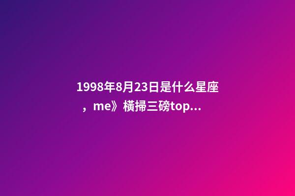 1998年8月23日是什么星座，me》橫掃三磅top1-第1張-觀點(diǎn)-玄機(jī)派